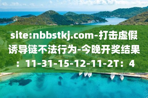 site:nbbstkj.com-打击虚假诱导链不法行为-今晚开奖结果：11-31-15-12-11-2T：4
