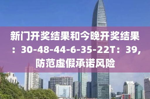 新门开奖结果和今晚开奖结果：30-48-44-6-35-22T：39,防范虚假承诺风险