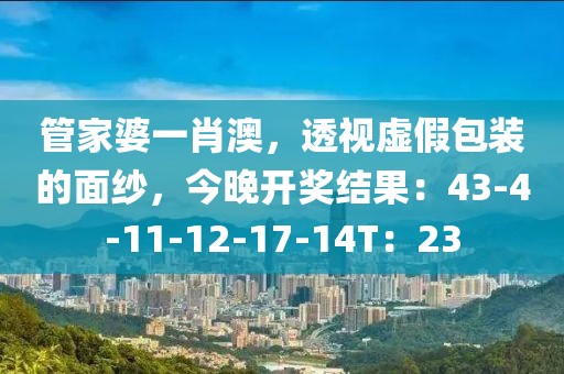 管家婆一肖澳，透视虚假包装的面纱，今晚开奖结果：43-4-11-12-17-14T：23