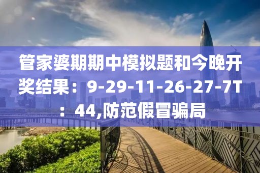 管家婆期期中模拟题和今晚开奖结果：9-29-11-26-27-7T：44,防范假冒骗局