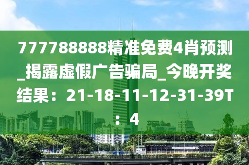 777788888精准免费4肖预测_揭露虚假广告骗局_今晚开奖结果：21-18-11-12-31-39T：4