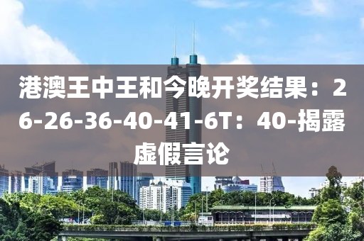 港澳王中王和今晚开奖结果：26-26-36-40-41-6T：40-揭露虚假言论