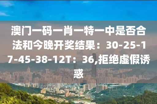 澳门一码一肖一特一中是否合法和今晚开奖结果：30-25-17-45-38-12T：36,拒绝虚假诱惑
