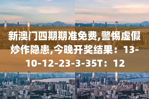 新澳门四期期准免费,警惕虚假炒作隐患,今晚开奖结果：13-10-12-23-3-35T：12