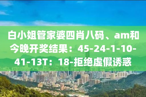 白小姐管家婆四肖八码、am和今晚开奖结果：45-24-1-10-41-13T：18-拒绝虚假诱惑
