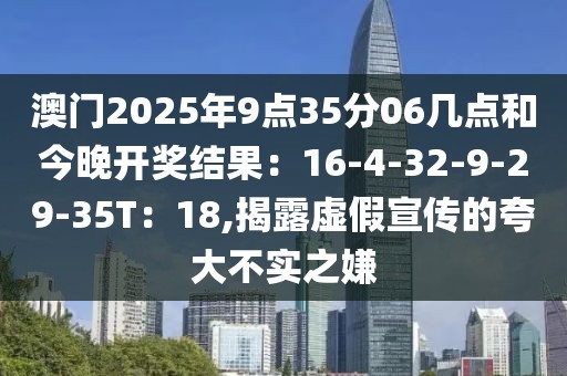 澳门2025年9点35分06几点和今晚开奖结果：16-4-32-9-29-35T：18,揭露虚假宣传的夸大不实之嫌