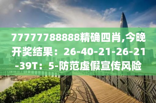 77777788888精确四肖,今晚开奖结果：26-40-21-26-21-39T：5-防范虚假宣传风险