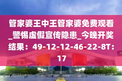 管家婆王中王管家婆免费观看_警惕虚假宣传隐患_今晚开奖结果：49-12-12-46-22-8T：17