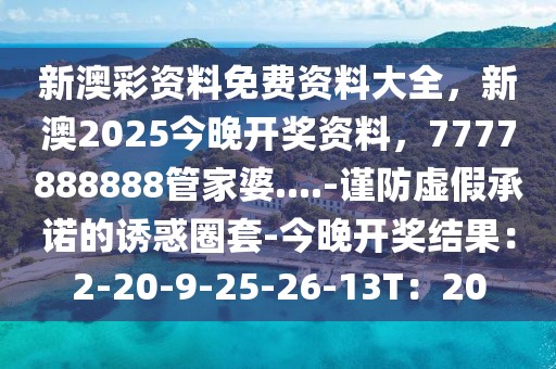 新澳彩资料免费资料大全，新澳2025今晚开奖资料，7777888888管家婆....-谨防虚假承诺的诱惑圈套-今晚开奖结果：2-20-9-25-26-13T：20