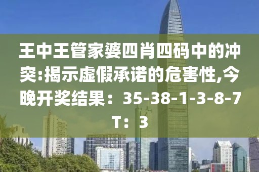 王中王管家婆四肖四码中的冲突:揭示虚假承诺的危害性,今晚开奖结果：35-38-1-3-8-7T：3