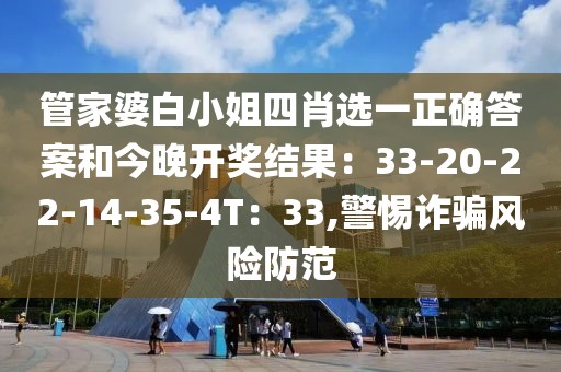 管家婆白小姐四肖选一正确答案和今晚开奖结果：33-20-22-14-35-4T：33,警惕诈骗风险防范