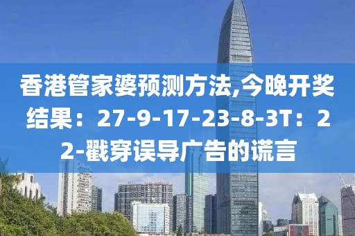 香港管家婆预测方法,今晚开奖结果：27-9-17-23-8-3T：22-戳穿误导广告的谎言