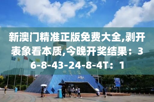 新澳门精准正版免费大全,剥开表象看本质,今晚开奖结果：36-8-43-24-8-4T：1