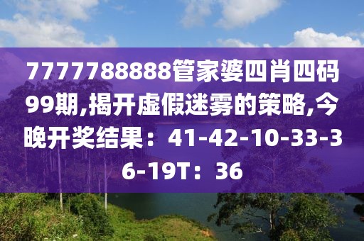 7777788888管家婆四肖四码99期,揭开虚假迷雾的策略,今晚开奖结果：41-42-10-33-36-19T：36