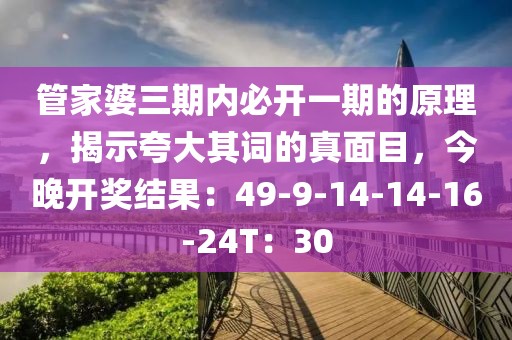 管家婆三期内必开一期的原理，揭示夸大其词的真面目，今晚开奖结果：49-9-14-14-16-24T：30