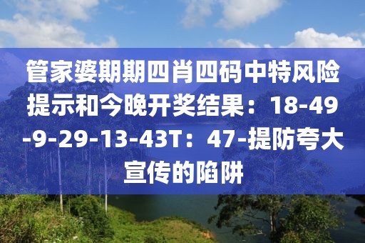 管家婆期期四肖四码中特风险提示和今晚开奖结果：18-49-9-29-13-43T：47-提防夸大宣传的陷阱