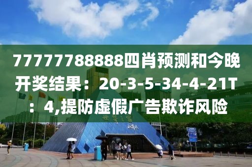 77777788888四肖预测和今晚开奖结果：20-3-5-34-4-21T：4,提防虚假广告欺诈风险