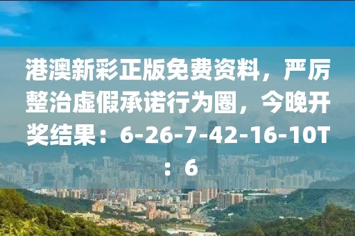 港澳新彩正版免费资料，严厉整治虚假承诺行为圈，今晚开奖结果：6-26-7-42-16-10T：6
