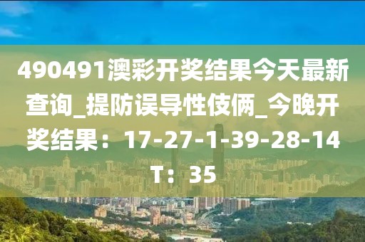 490491澳彩开奖结果今天最新查询_提防误导性伎俩_今晚开奖结果：17-27-1-39-28-14T：35