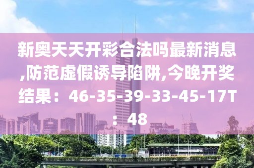 新奥天天开彩合法吗最新消息,防范虚假诱导陷阱,今晚开奖结果：46-35-39-33-45-17T：48