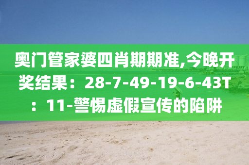 奥门管家婆四肖期期准,今晚开奖结果：28-7-49-19-6-43T：11-警惕虚假宣传的陷阱