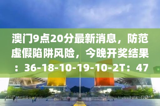 澳门9点20分最新消息，防范虚假陷阱风险，今晚开奖结果：36-18-10-19-10-2T：47