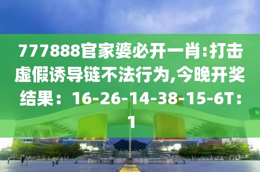 777888官家婆必开一肖:打击虚假诱导链不法行为,今晚开奖结果：16-26-14-38-15-6T：1