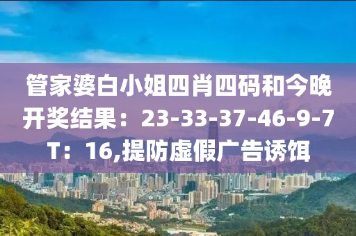 管家婆白小姐四肖四码和今晚开奖结果：23-33-37-46-9-7T：16,提防虚假广告诱饵