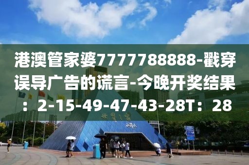 港澳管家婆7777788888-戳穿误导广告的谎言-今晚开奖结果：2-15-49-47-43-28T：28