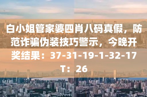 白小姐管家婆四肖八码真假，防范诈骗伪装技巧警示，今晚开奖结果：37-31-19-1-32-17T：26