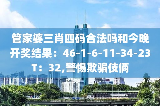 管家婆三肖四码合法吗和今晚开奖结果：46-1-6-11-34-23T：32,警惕欺骗伎俩