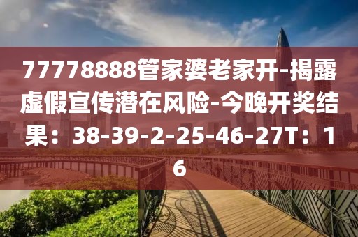77778888管家婆老家开-揭露虚假宣传潜在风险-今晚开奖结果：38-39-2-25-46-27T：16