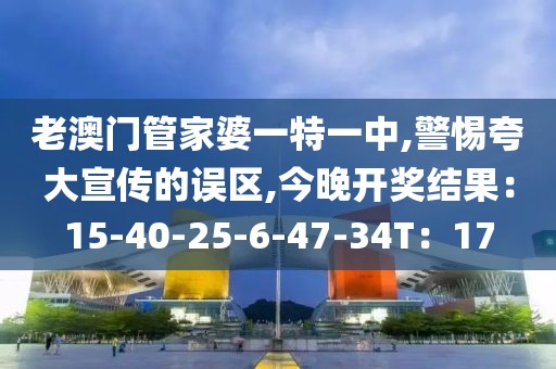 老澳门管家婆一特一中,警惕夸大宣传的误区,今晚开奖结果：15-40-25-6-47-34T：17
