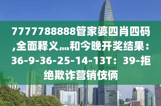 7777788888管家婆四肖四码,全面释义灬和今晚开奖结果：36-9-36-25-14-13T：39-拒绝欺诈营销伎俩