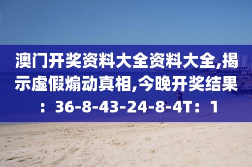 澳门开奖资料大全资料大全,揭示虚假煽动真相,今晚开奖结果：36-8-43-24-8-4T：1