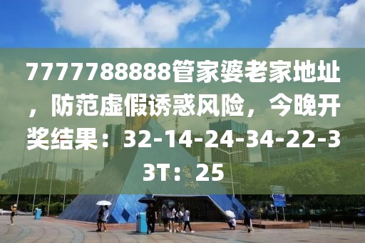 7777788888管家婆老家地址，防范虚假诱惑风险，今晚开奖结果：32-14-24-34-22-33T：25
