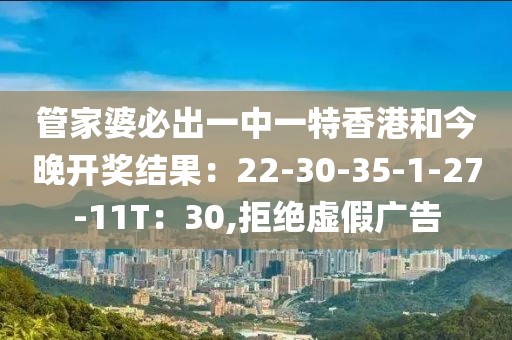 管家婆必出一中一特香港和今晚开奖结果：22-30-35-1-27-11T：30,拒绝虚假广告