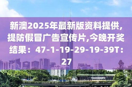 新澳2025年最新版资料提供,提防假冒广告宣传片,今晚开奖结果：47-1-19-29-19-39T：27