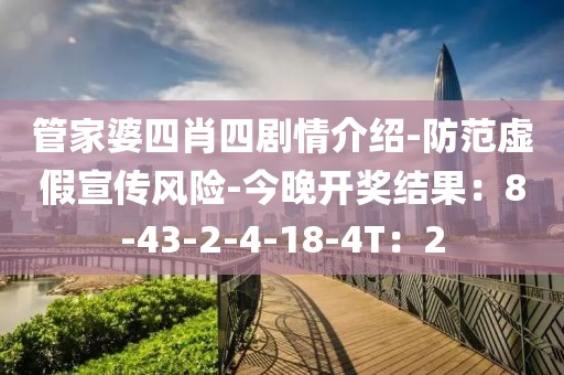 管家婆四肖四剧情介绍-防范虚假宣传风险-今晚开奖结果：8-43-2-4-18-4T：2