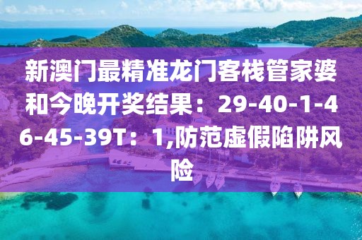 新澳门最精准龙门客栈管家婆和今晚开奖结果：29-40-1-46-45-39T：1,防范虚假陷阱风险