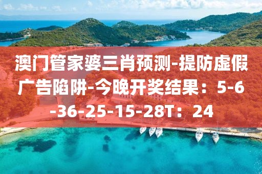 澳门管家婆三肖预测-提防虚假广告陷阱-今晚开奖结果：5-6-36-25-15-28T：24