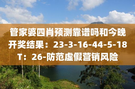 管家婆四肖预测靠谱吗和今晚开奖结果：23-3-16-44-5-18T：26-防范虚假营销风险
