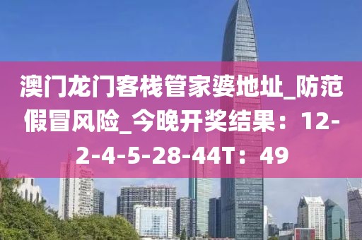 澳门龙门客栈管家婆地址_防范假冒风险_今晚开奖结果：12-2-4-5-28-44T：49