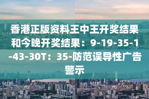 香港正版资料王中王开奖结果和今晚开奖结果：9-19-35-1-43-30T：35-防范误导性广告警示