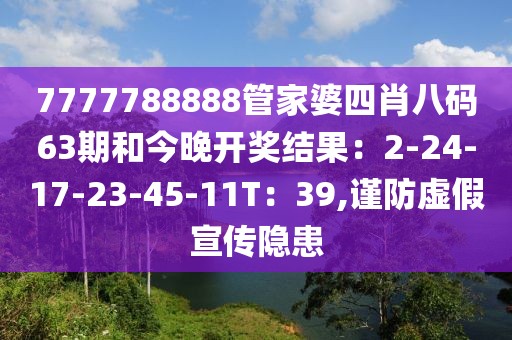 7777788888管家婆四肖八码63期和今晚开奖结果：2-24-17-23-45-11T：39,谨防虚假宣传隐患