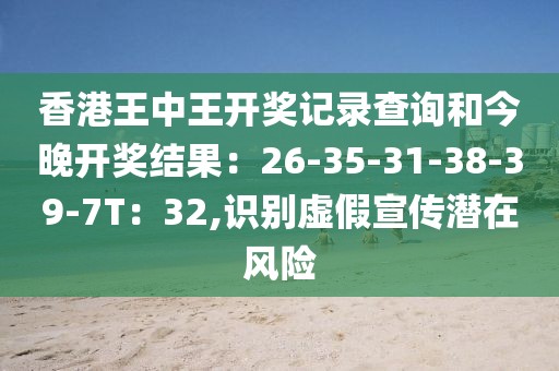 香港王中王开奖记录查询和今晚开奖结果：26-35-31-38-39-7T：32,识别虚假宣传潜在风险