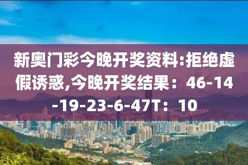 新奥门彩今晚开奖资料:拒绝虚假诱惑,今晚开奖结果：46-14-19-23-6-47T：10