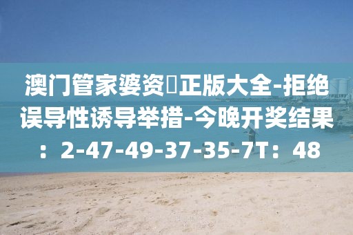 澳门管家婆资枓正版大全-拒绝误导性诱导举措-今晚开奖结果：2-47-49-37-35-7T：48