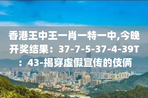 香港王中王一肖一特一中,今晚开奖结果：37-7-5-37-4-39T：43-揭穿虚假宣传的伎俩