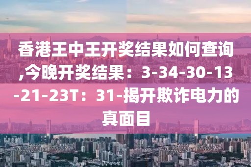 香港王中王开奖结果如何查询,今晚开奖结果：3-34-30-13-21-23T：31-揭开欺诈电力的真面目